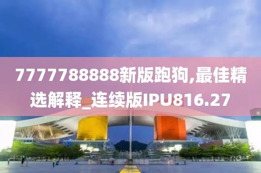 7777788888新版跑狗,最佳精选解释_连续版IPU816.27