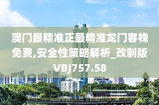 澳门最精准正最精准龙门客栈免费,安全性策略解析_改制版VBJ757.58