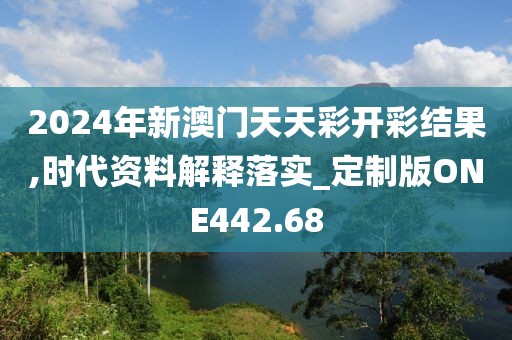 2024年新澳门天天彩开彩结果,时代资料解释落实_定制版ONE442.68
