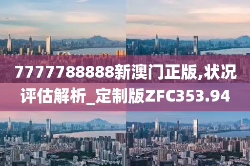 7777788888新澳门正版,状况评估解析_定制版ZFC353.94