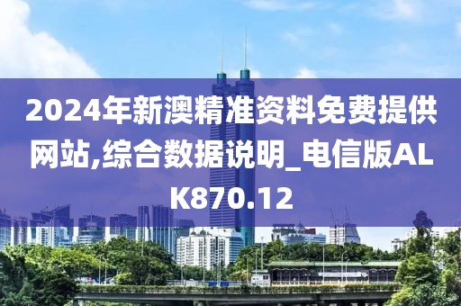 2024年新澳精准资料免费提供网站,综合数据说明_电信版ALK870.12