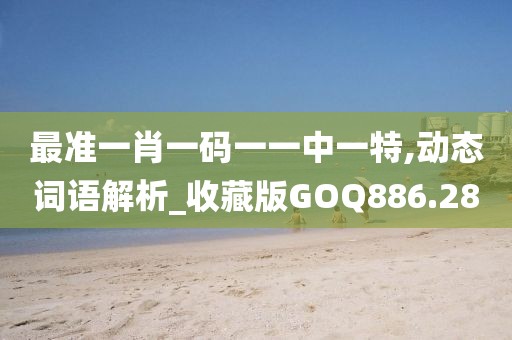 最准一肖一码一一中一特,动态词语解析_收藏版GOQ886.28