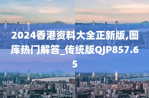 2024香港资料大全正新版,图库热门解答_传统版QJP857.65