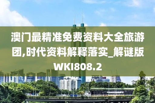 澳门最精准免费资料大全旅游团,时代资料解释落实_解谜版WKI808.2