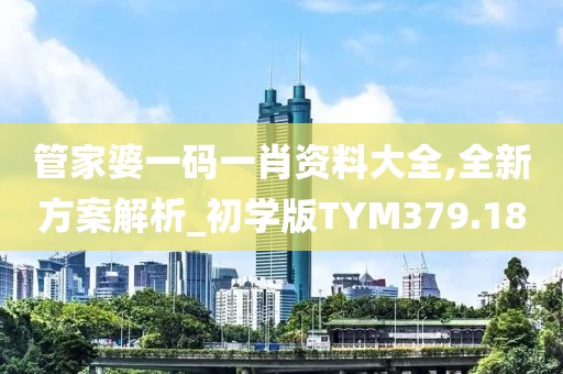 管家婆一码一肖资料大全,全新方案解析_初学版TYM379.18