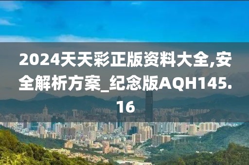 2024天天彩正版资料大全,安全解析方案_纪念版AQH145.16
