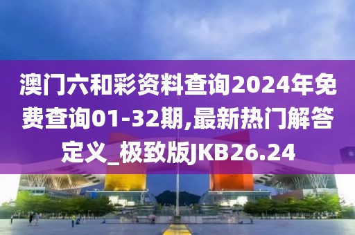 澳门六和彩资料查询2024年免费查询01-32期,最新热门解答定义_极致版JKB26.24