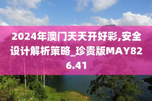 2024年澳门天天开好彩,安全设计解析策略_珍贵版MAY826.41