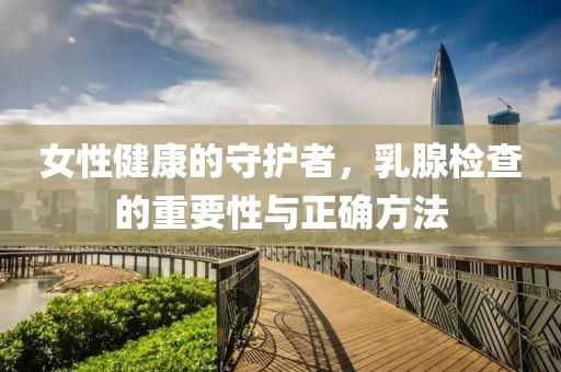 女性健康的守护者，乳腺检查的重要性与正确方法