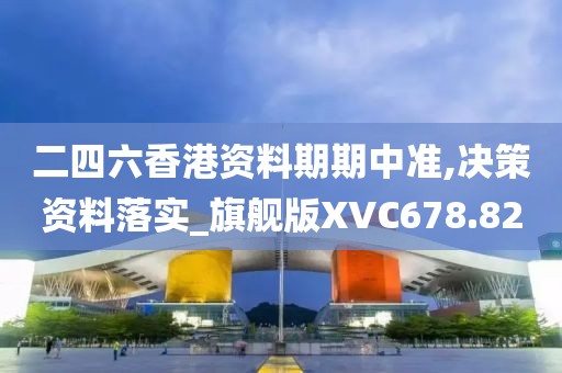 二四六香港资料期期中准,决策资料落实_旗舰版XVC678.82