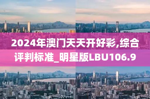 2024年澳门天天开好彩,综合评判标准_明星版LBU106.9