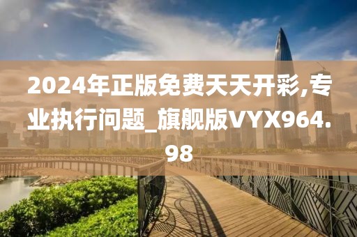 2024年正版免费天天开彩,专业执行问题_旗舰版VYX964.98
