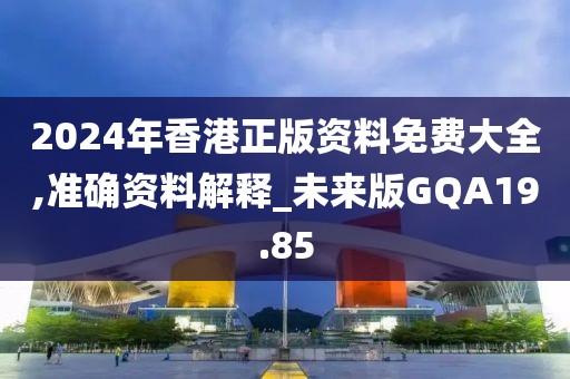 2024年香港正版资料免费大全,准确资料解释_未来版GQA19.85