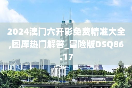 2024澳门六开彩免费精准大全,图库热门解答_冒险版DSQ86.17
