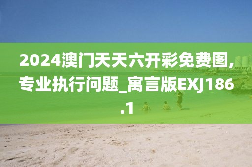 2024澳门天天六开彩免费图,专业执行问题_寓言版EXJ186.1