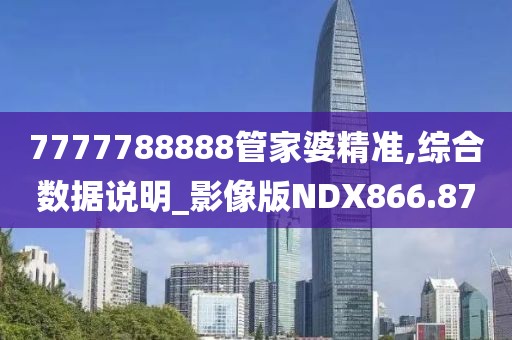7777788888管家婆精准,综合数据说明_影像版NDX866.87