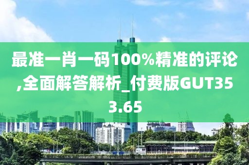 最准一肖一码100%精准的评论,全面解答解析_付费版GUT353.65