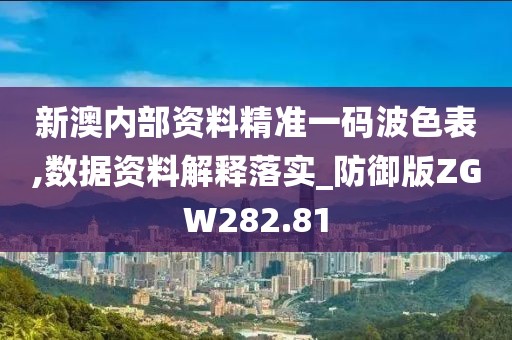 新澳内部资料精准一码波色表,数据资料解释落实_防御版ZGW282.81