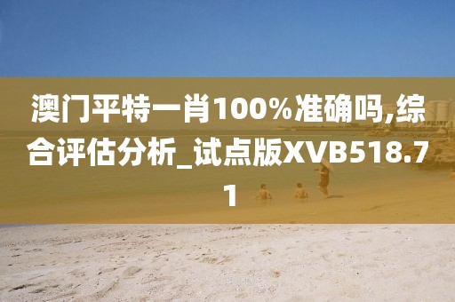 澳门平特一肖100%准确吗,综合评估分析_试点版XVB518.71