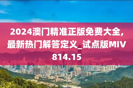 2024澳门精准正版免费大全,最新热门解答定义_试点版MIV814.15