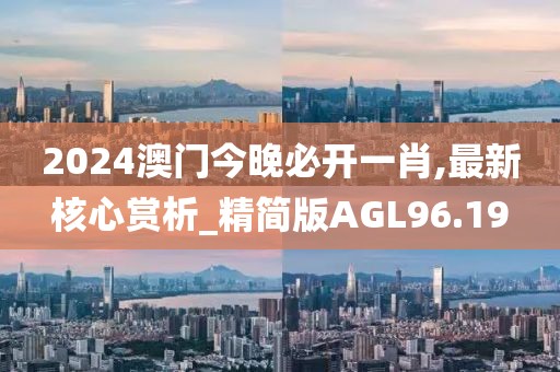 2024澳门今晚必开一肖,最新核心赏析_精简版AGL96.19