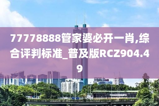 77778888管家婆必开一肖,综合评判标准_普及版RCZ904.49