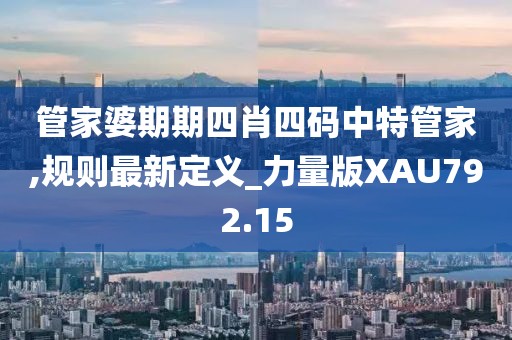 管家婆期期四肖四码中特管家,规则最新定义_力量版XAU792.15