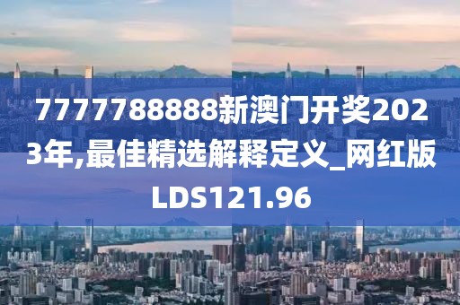 7777788888新澳门开奖2023年,最佳精选解释定义_网红版LDS121.96