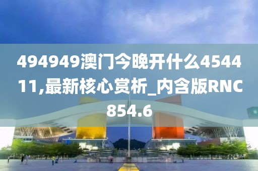 494949澳门今晚开什么454411,最新核心赏析_内含版RNC854.6