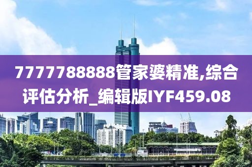 7777788888管家婆精准,综合评估分析_编辑版IYF459.08