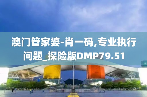 澳门管家婆-肖一码,专业执行问题_探险版DMP79.51