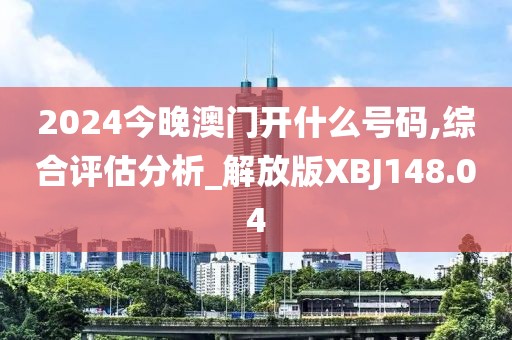 2024今晚澳门开什么号码,综合评估分析_解放版XBJ148.04