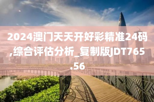 2024澳门天天开好彩精准24码,综合评估分析_复制版JDT765.56