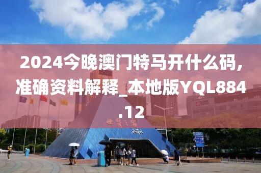 2024今晚澳门特马开什么码,准确资料解释_本地版YQL884.12