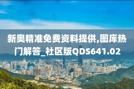 新奥精准免费资料提供,图库热门解答_社区版QDS641.02