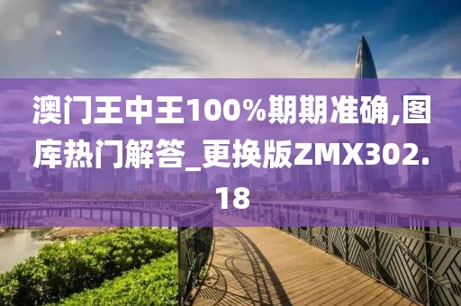 澳门王中王100%期期准确,图库热门解答_更换版ZMX302.18