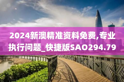 2024新澳精准资料免费,专业执行问题_快捷版SAO294.79