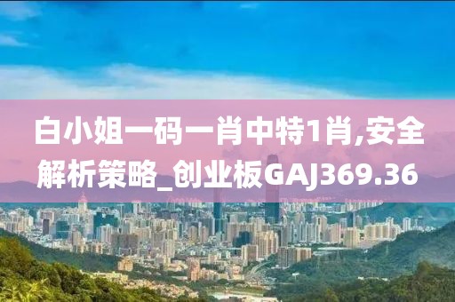 白小姐一码一肖中特1肖,安全解析策略_创业板GAJ369.36