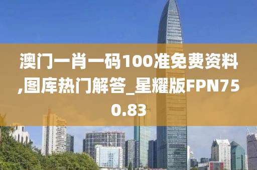 澳门一肖一码100准免费资料,图库热门解答_星耀版FPN750.83