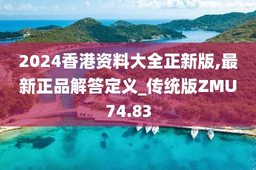 2024香港资料大全正新版,最新正品解答定义_传统版ZMU74.83