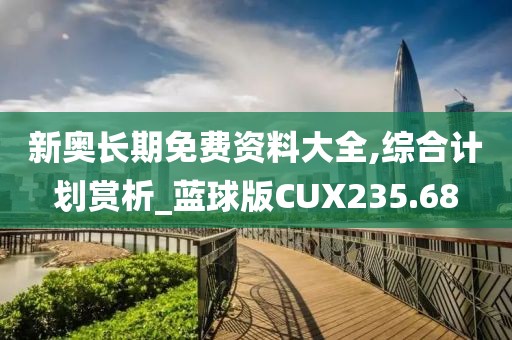 新奥长期免费资料大全,综合计划赏析_蓝球版CUX235.68