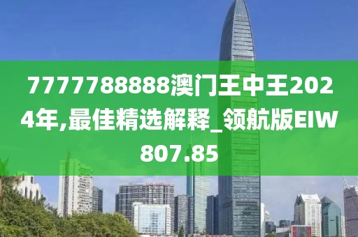 7777788888澳门王中王2024年,最佳精选解释_领航版EIW807.85