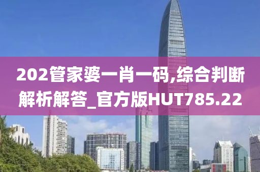 202管家婆一肖一码,综合判断解析解答_官方版HUT785.22