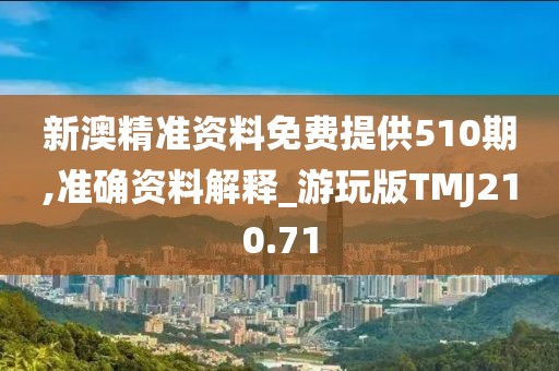新澳精准资料免费提供510期,准确资料解释_游玩版TMJ210.71