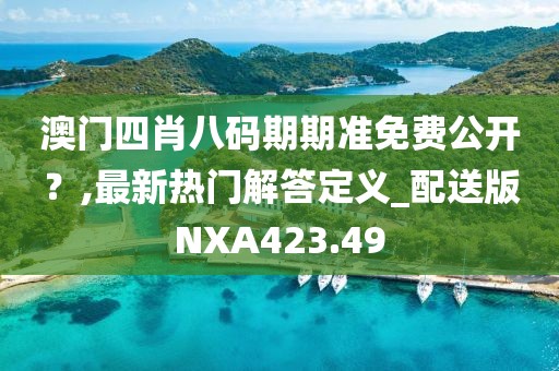澳门四肖八码期期准免费公开？,最新热门解答定义_配送版NXA423.49