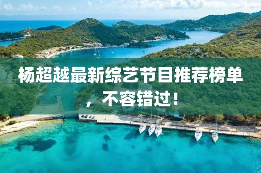杨超越最新综艺节目推荐榜单，不容错过！