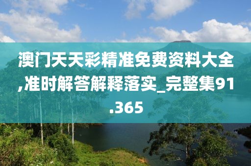 澳门天天彩精准免费资料大全,准时解答解释落实_完整集91.365