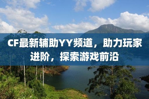 CF最新辅助YY频道，助力玩家进阶，探索游戏前沿