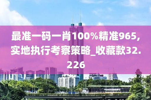 最准一码一肖100%精准965,实地执行考察策略_收藏款32.226