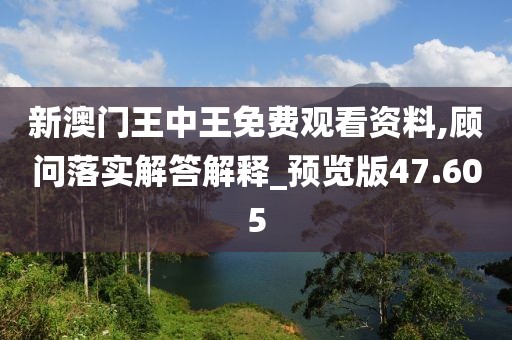 新澳门王中王免费观看资料,顾问落实解答解释_预览版47.605